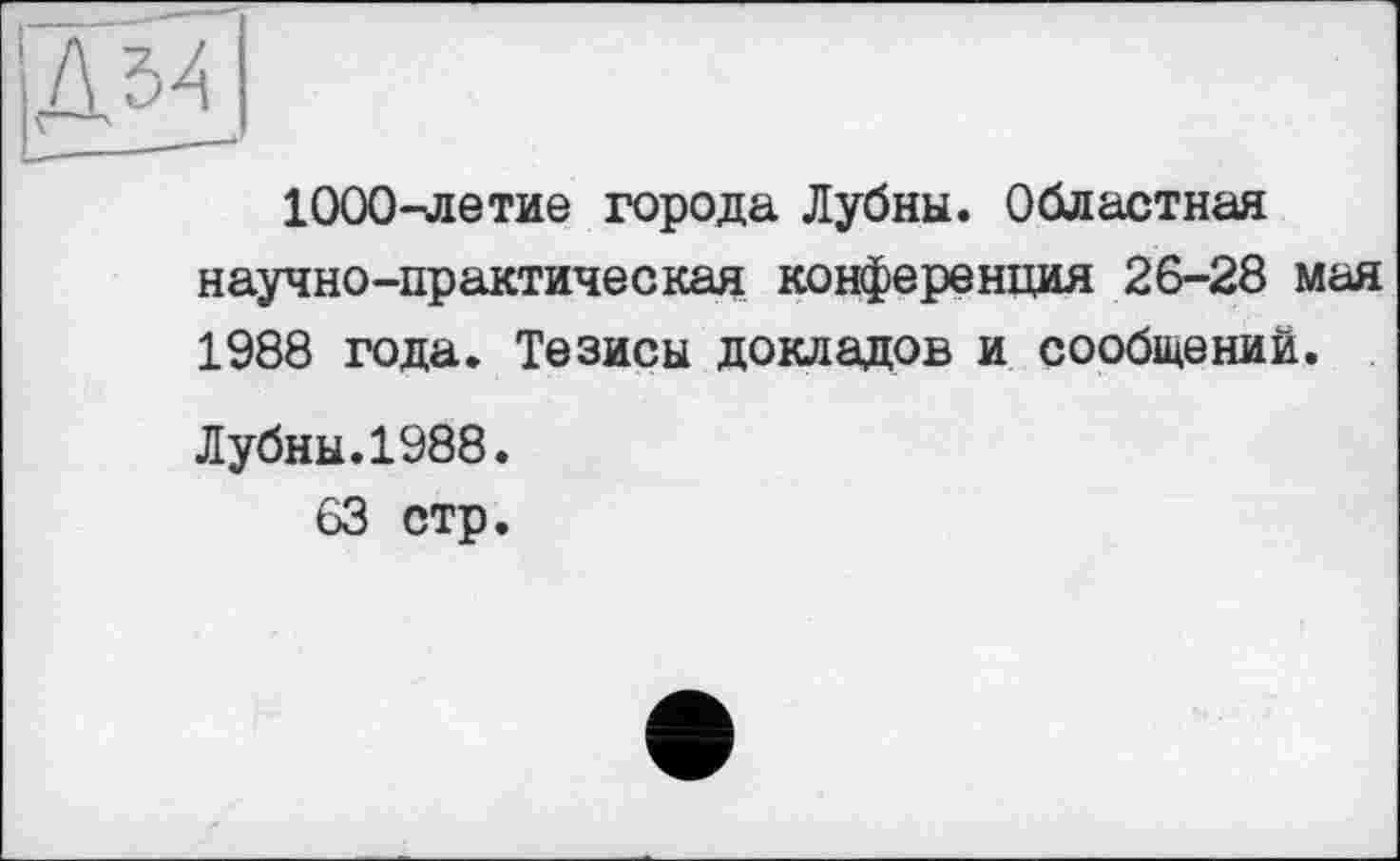 ﻿1000-летие города Лубни. Областная научно-практическая конференция 26-28 мая 1988 года. Тезисы докладов и сообщений.
Лубни.1988.
63 стр.